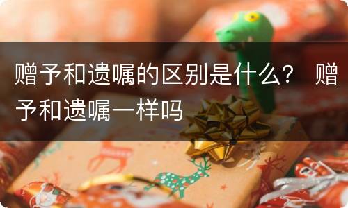 赠予和遗嘱的区别是什么？ 赠予和遗嘱一样吗