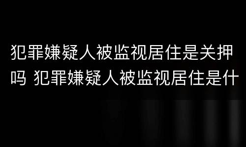 犯罪嫌疑人被监视居住是关押吗 犯罪嫌疑人被监视居住是什么意思