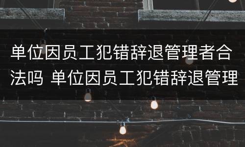 单位因员工犯错辞退管理者合法吗 单位因员工犯错辞退管理者合法吗知乎