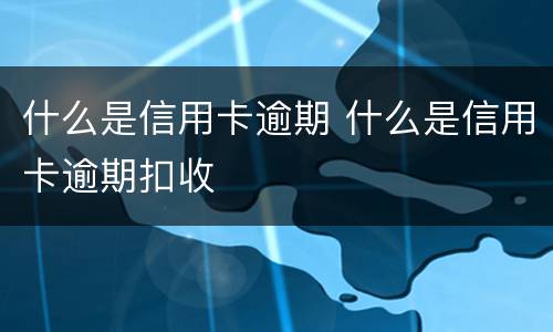 什么是信用卡逾期 什么是信用卡逾期扣收