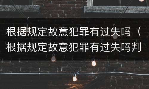 根据规定故意犯罪有过失吗（根据规定故意犯罪有过失吗判几年）