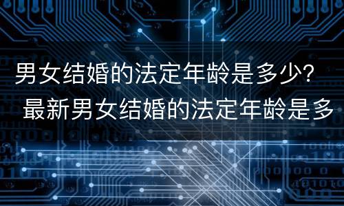 男女结婚的法定年龄是多少？ 最新男女结婚的法定年龄是多少