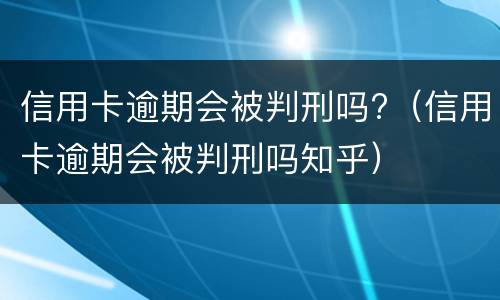 信用卡逾期会被判刑吗?（信用卡逾期会被判刑吗知乎）