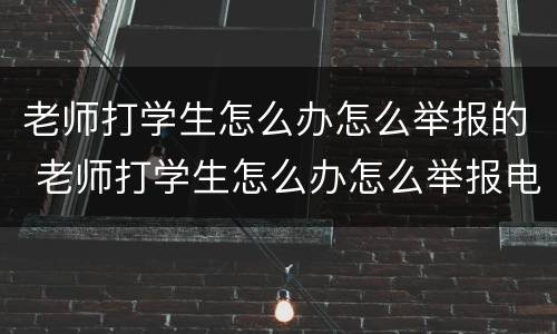 老师打学生怎么办怎么举报的 老师打学生怎么办怎么举报电话
