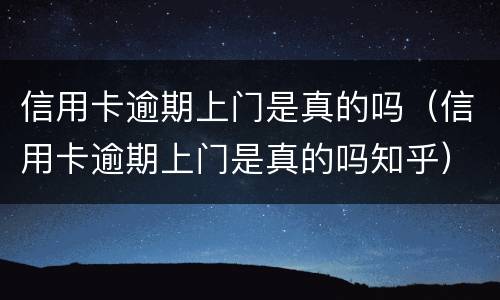 信用卡逾期上门是真的吗（信用卡逾期上门是真的吗知乎）
