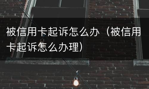 被信用卡起诉怎么办（被信用卡起诉怎么办理）