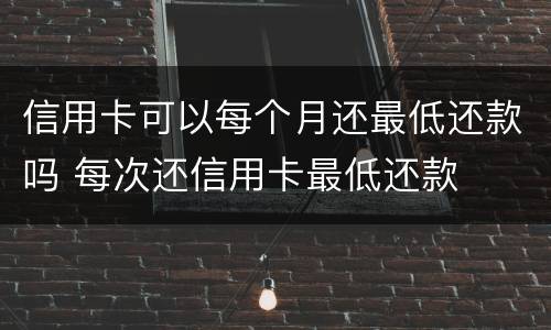 信用卡可以每个月还最低还款吗 每次还信用卡最低还款