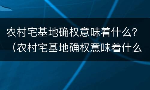 农村宅基地确权意味着什么？（农村宅基地确权意味着什么意思）