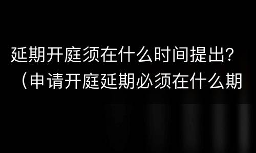 延期开庭须在什么时间提出？（申请开庭延期必须在什么期限内）