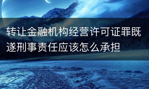 转让金融机构经营许可证罪既遂刑事责任应该怎么承担
