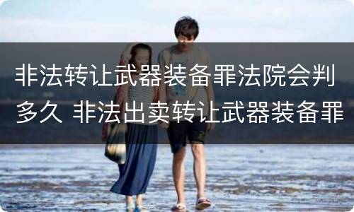 非法转让武器装备罪法院会判多久 非法出卖转让武器装备罪