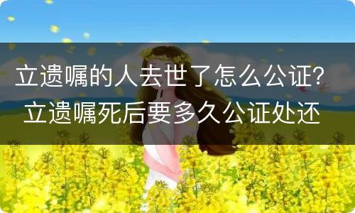 立遗嘱的人去世了怎么公证？ 立遗嘱死后要多久公证处还