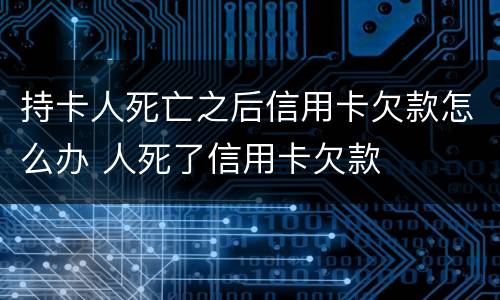 持卡人死亡之后信用卡欠款怎么办 人死了信用卡欠款