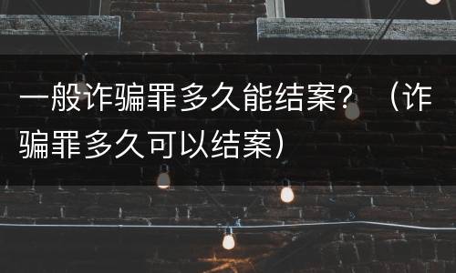一般诈骗罪多久能结案？（诈骗罪多久可以结案）