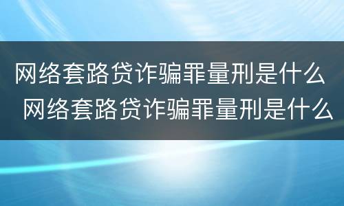 网络套路贷诈骗罪量刑是什么 网络套路贷诈骗罪量刑是什么意思