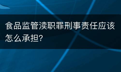 食品监管渎职罪刑事责任应该怎么承担？