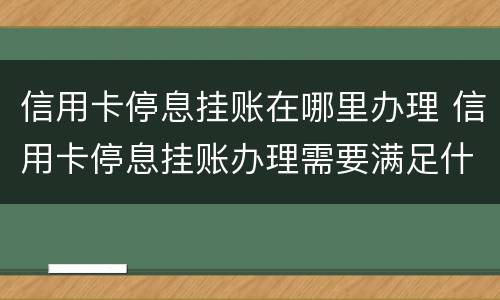 信用卡停息挂账在哪里办理 信用卡停息挂账办理需要满足什么条件