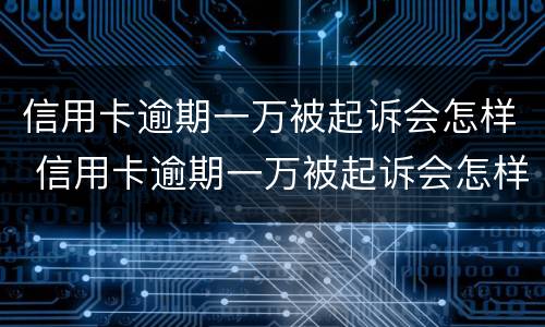 信用卡逾期一万被起诉会怎样 信用卡逾期一万被起诉会怎样呢