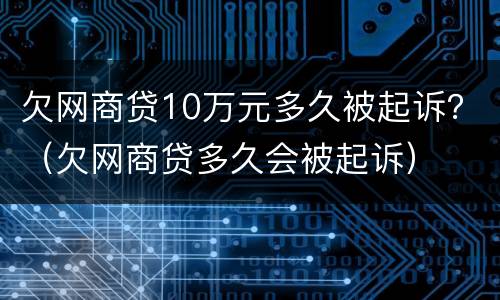 欠网商贷10万元多久被起诉？（欠网商贷多久会被起诉）