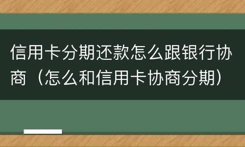 信用卡分期还款怎么跟银行协商（怎么和信用卡协商分期）