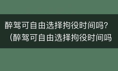 醉驾可自由选择拘役时间吗？（醉驾可自由选择拘役时间吗为什么）