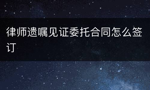 律师遗嘱见证委托合同怎么签订