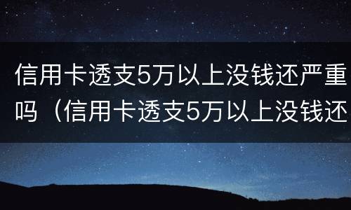 信用卡透支5万以上没钱还严重吗（信用卡透支5万以上没钱还严重吗怎么办）