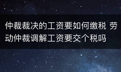 仲裁裁决的工资要如何缴税 劳动仲裁调解工资要交个税吗