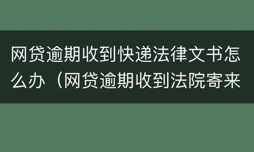 网贷逾期收到快递法律文书怎么办（网贷逾期收到法院寄来的快递）
