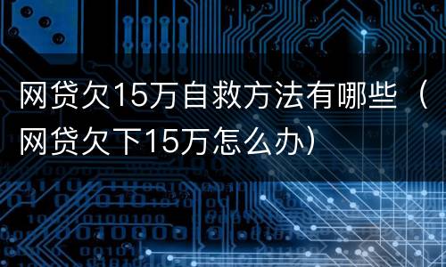 网贷欠15万自救方法有哪些（网贷欠下15万怎么办）