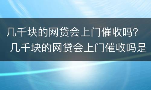 几千块的网贷会上门催收吗？ 几千块的网贷会上门催收吗是真的吗