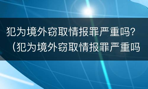 犯为境外窃取情报罪严重吗？（犯为境外窃取情报罪严重吗）