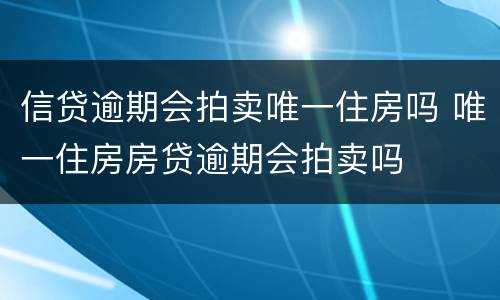 信贷逾期会拍卖唯一住房吗 唯一住房房贷逾期会拍卖吗