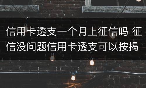 信用卡透支一个月上征信吗 征信没问题信用卡透支可以按揭吗