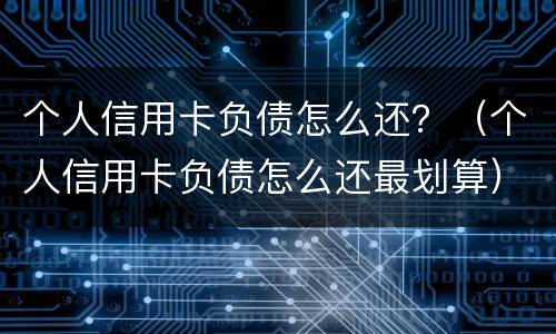 个人信用卡负债怎么还？（个人信用卡负债怎么还最划算）