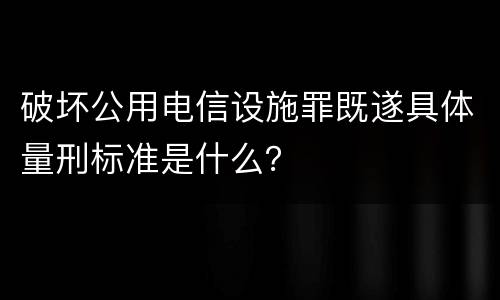 破坏公用电信设施罪既遂具体量刑标准是什么？