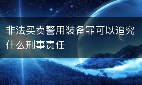 非法买卖警用装备罪可以追究什么刑事责任