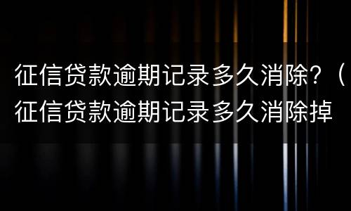 征信贷款逾期记录多久消除?（征信贷款逾期记录多久消除掉）