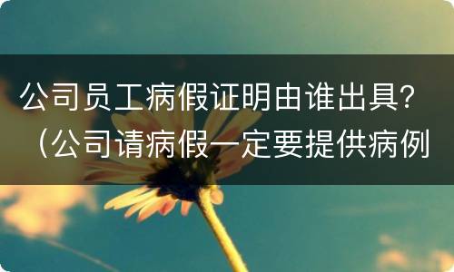 公司员工病假证明由谁出具？（公司请病假一定要提供病例证明吗）