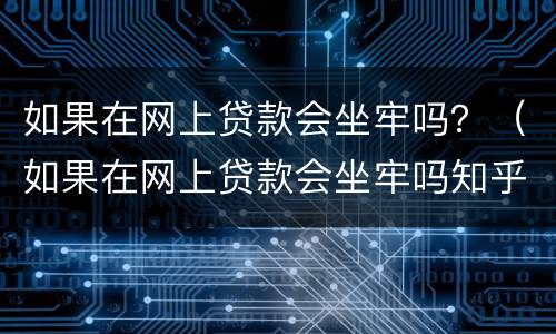 如果在网上贷款会坐牢吗？（如果在网上贷款会坐牢吗知乎）
