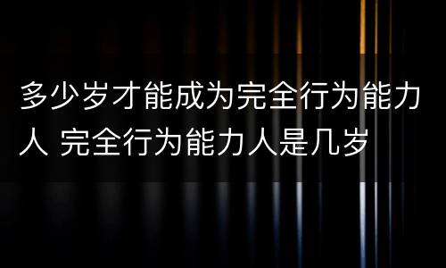 多少岁才能成为完全行为能力人 完全行为能力人是几岁