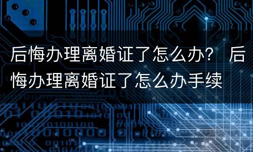 后悔办理离婚证了怎么办？ 后悔办理离婚证了怎么办手续
