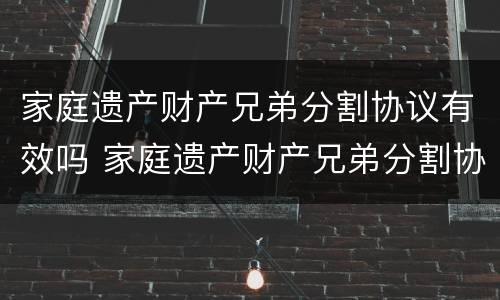 家庭遗产财产兄弟分割协议有效吗 家庭遗产财产兄弟分割协议有效吗怎么写