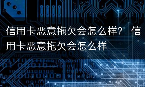 信用卡恶意拖欠会怎么样？ 信用卡恶意拖欠会怎么样