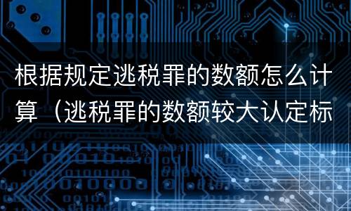 根据规定逃税罪的数额怎么计算（逃税罪的数额较大认定标准）