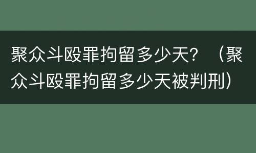 聚众斗殴罪拘留多少天？（聚众斗殴罪拘留多少天被判刑）