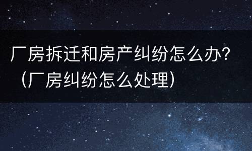厂房拆迁和房产纠纷怎么办？（厂房纠纷怎么处理）