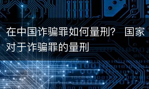 在中国诈骗罪如何量刑？ 国家对于诈骗罪的量刑
