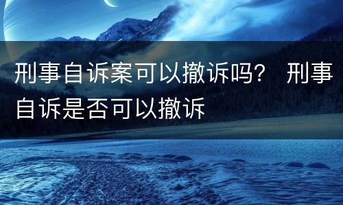 刑事自诉案可以撤诉吗？ 刑事自诉是否可以撤诉