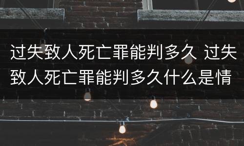 过失致人死亡罪能判多久 过失致人死亡罪能判多久什么是情节较轻的